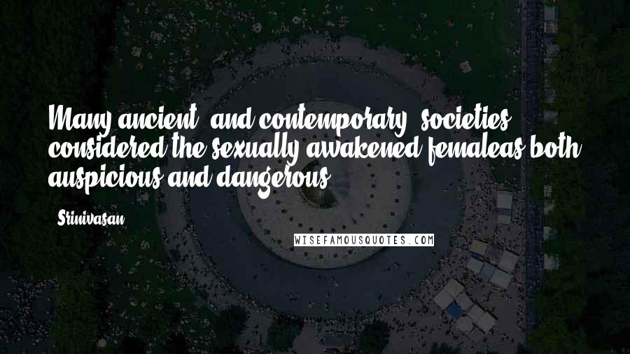 Srinivasan Quotes: Many ancient (and contemporary) societies considered the sexually awakened femaleas both auspicious and dangerous.