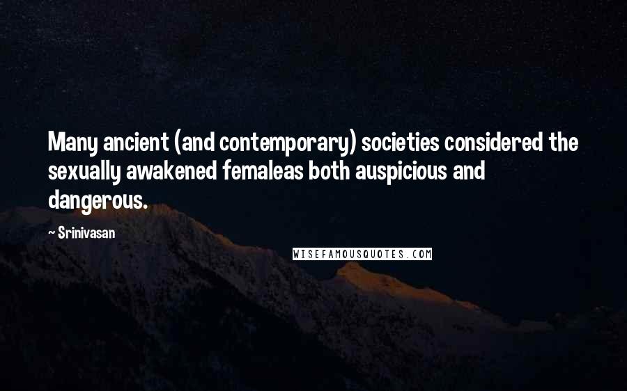 Srinivasan Quotes: Many ancient (and contemporary) societies considered the sexually awakened femaleas both auspicious and dangerous.