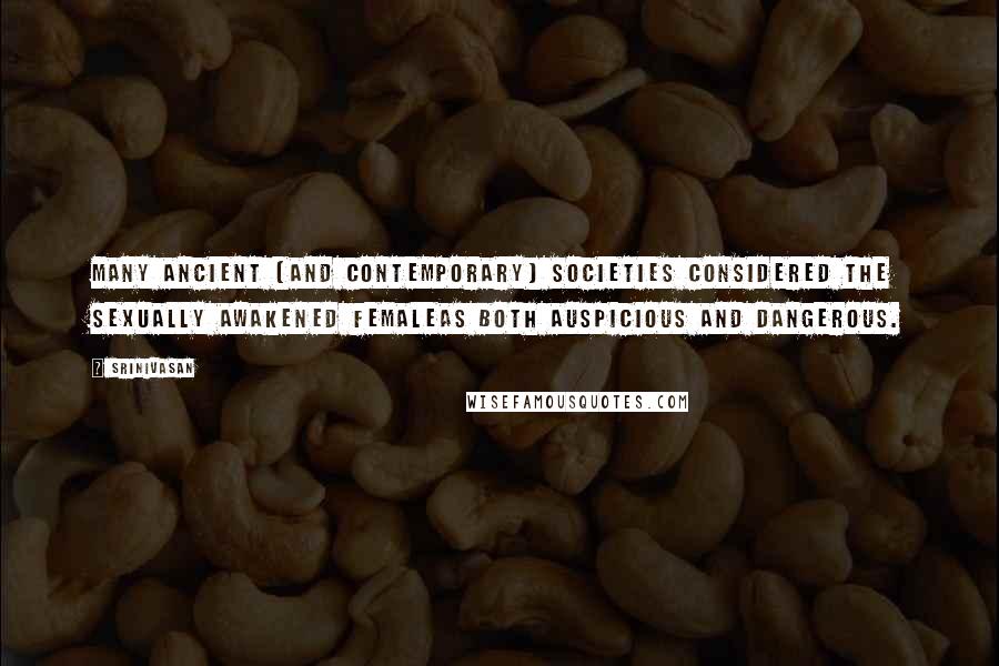 Srinivasan Quotes: Many ancient (and contemporary) societies considered the sexually awakened femaleas both auspicious and dangerous.