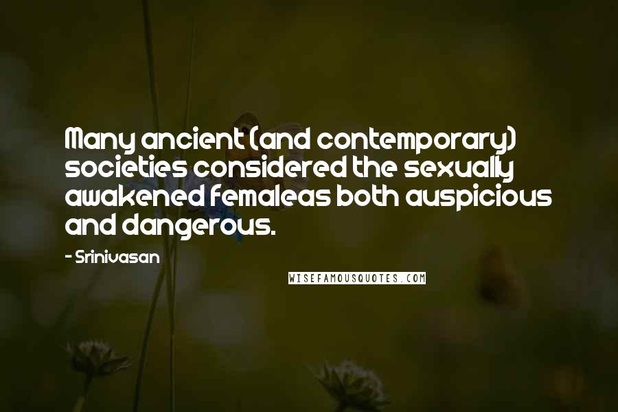 Srinivasan Quotes: Many ancient (and contemporary) societies considered the sexually awakened femaleas both auspicious and dangerous.