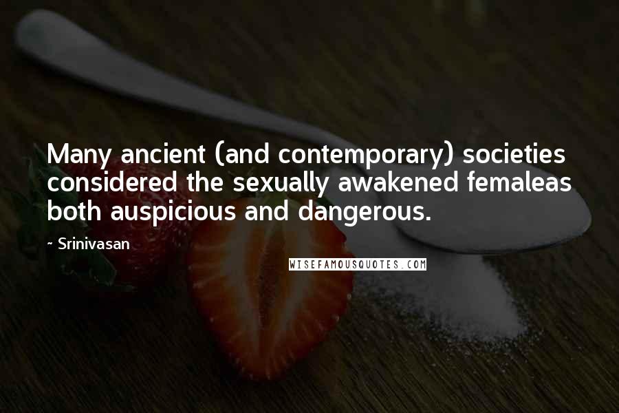 Srinivasan Quotes: Many ancient (and contemporary) societies considered the sexually awakened femaleas both auspicious and dangerous.