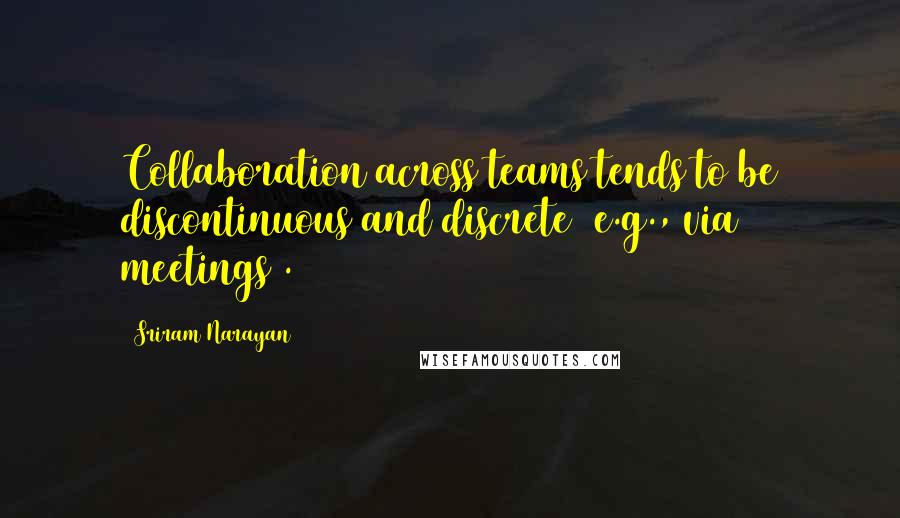 Sriram Narayan Quotes: Collaboration across teams tends to be discontinuous and discrete (e.g., via meetings).