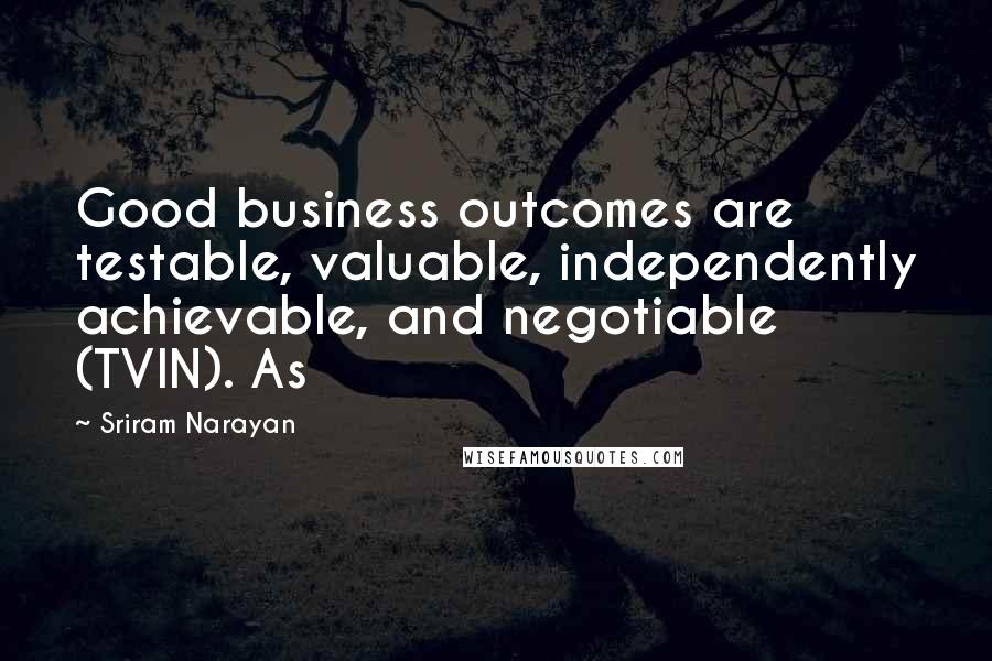 Sriram Narayan Quotes: Good business outcomes are testable, valuable, independently achievable, and negotiable (TVIN). As