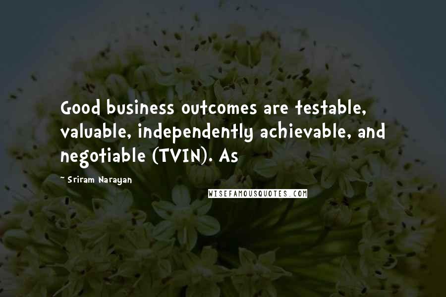 Sriram Narayan Quotes: Good business outcomes are testable, valuable, independently achievable, and negotiable (TVIN). As