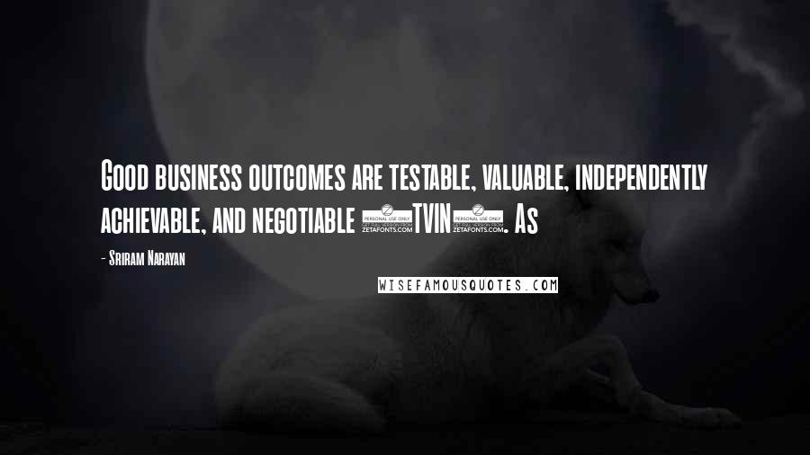 Sriram Narayan Quotes: Good business outcomes are testable, valuable, independently achievable, and negotiable (TVIN). As