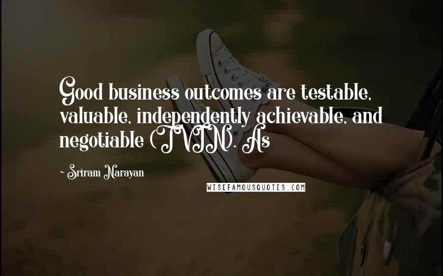 Sriram Narayan Quotes: Good business outcomes are testable, valuable, independently achievable, and negotiable (TVIN). As