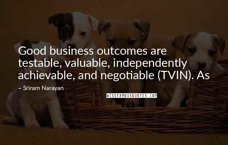 Sriram Narayan Quotes: Good business outcomes are testable, valuable, independently achievable, and negotiable (TVIN). As