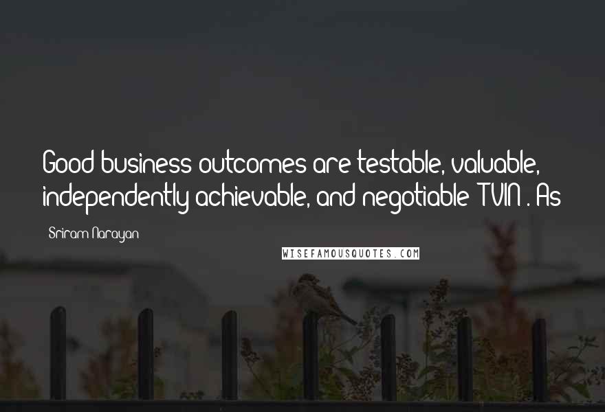 Sriram Narayan Quotes: Good business outcomes are testable, valuable, independently achievable, and negotiable (TVIN). As