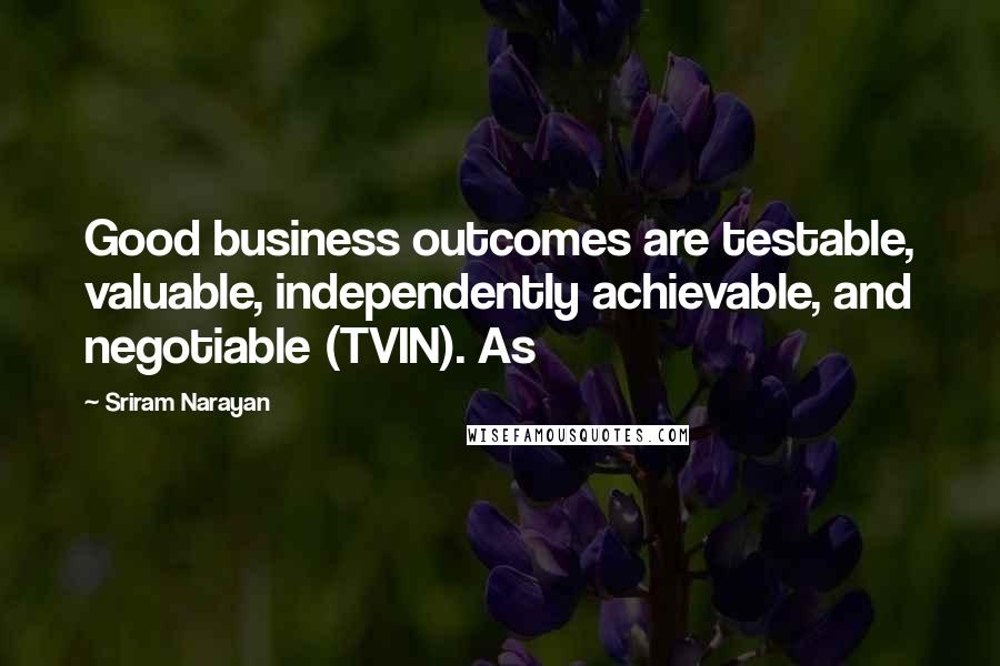 Sriram Narayan Quotes: Good business outcomes are testable, valuable, independently achievable, and negotiable (TVIN). As
