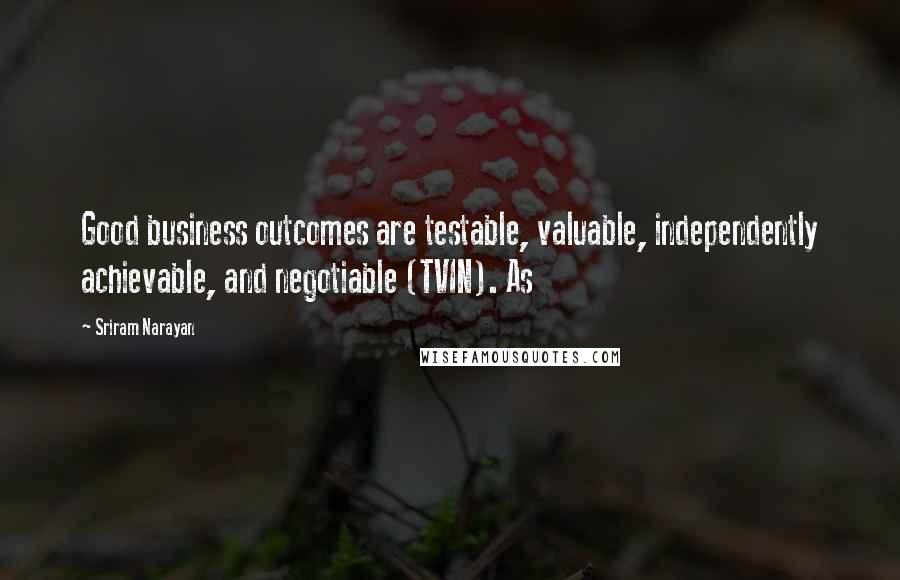 Sriram Narayan Quotes: Good business outcomes are testable, valuable, independently achievable, and negotiable (TVIN). As
