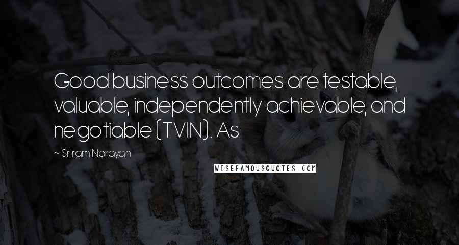 Sriram Narayan Quotes: Good business outcomes are testable, valuable, independently achievable, and negotiable (TVIN). As
