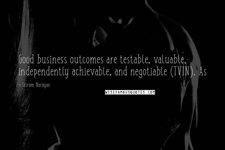 Sriram Narayan Quotes: Good business outcomes are testable, valuable, independently achievable, and negotiable (TVIN). As