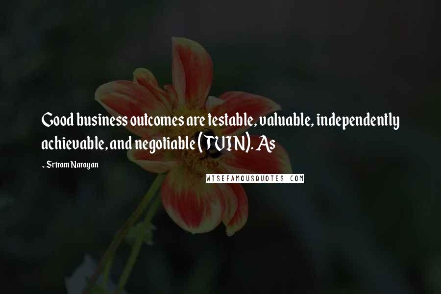 Sriram Narayan Quotes: Good business outcomes are testable, valuable, independently achievable, and negotiable (TVIN). As