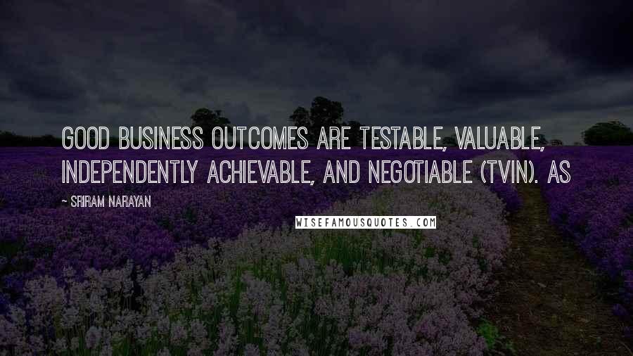 Sriram Narayan Quotes: Good business outcomes are testable, valuable, independently achievable, and negotiable (TVIN). As