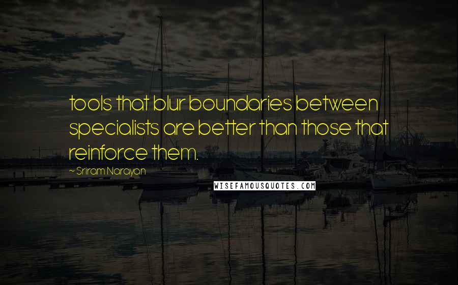 Sriram Narayan Quotes: tools that blur boundaries between specialists are better than those that reinforce them.