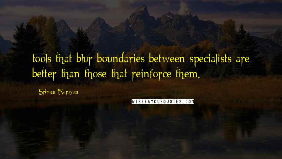 Sriram Narayan Quotes: tools that blur boundaries between specialists are better than those that reinforce them.