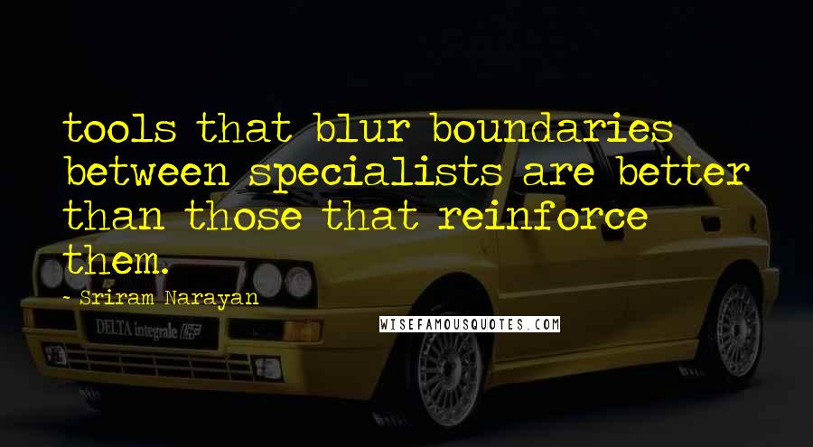 Sriram Narayan Quotes: tools that blur boundaries between specialists are better than those that reinforce them.