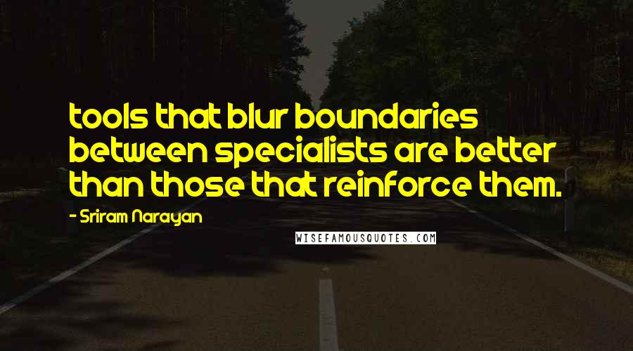 Sriram Narayan Quotes: tools that blur boundaries between specialists are better than those that reinforce them.