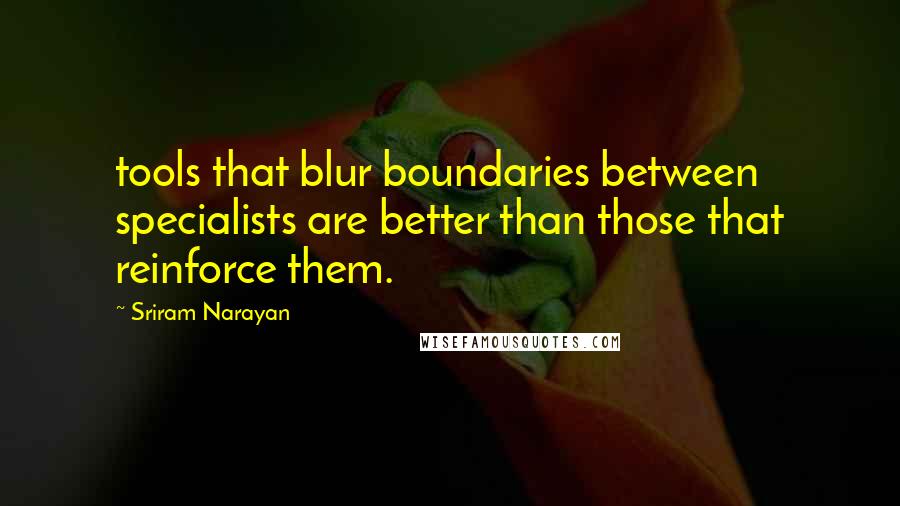 Sriram Narayan Quotes: tools that blur boundaries between specialists are better than those that reinforce them.