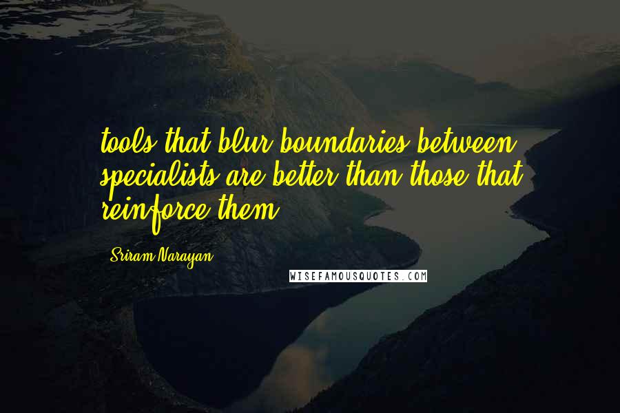 Sriram Narayan Quotes: tools that blur boundaries between specialists are better than those that reinforce them.