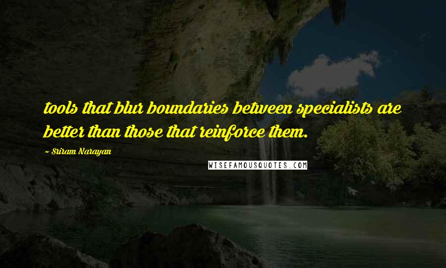 Sriram Narayan Quotes: tools that blur boundaries between specialists are better than those that reinforce them.