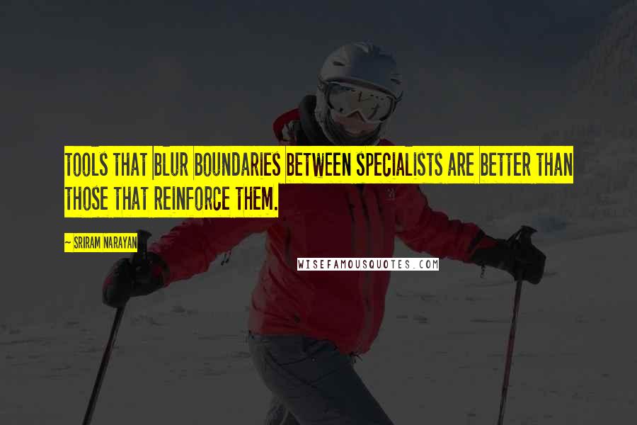 Sriram Narayan Quotes: tools that blur boundaries between specialists are better than those that reinforce them.