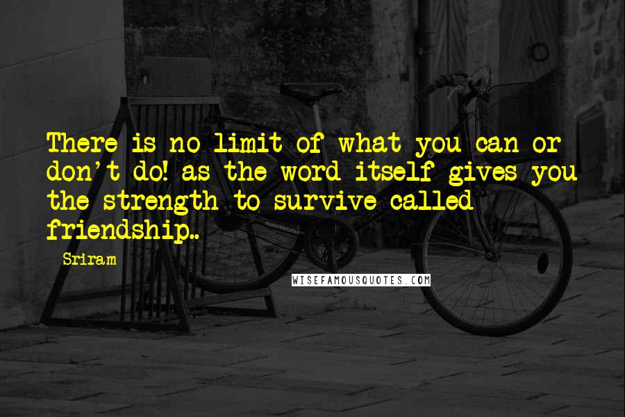 Sriram Quotes: There is no limit of what you can or don't do! as the word itself gives you the strength to survive called friendship..