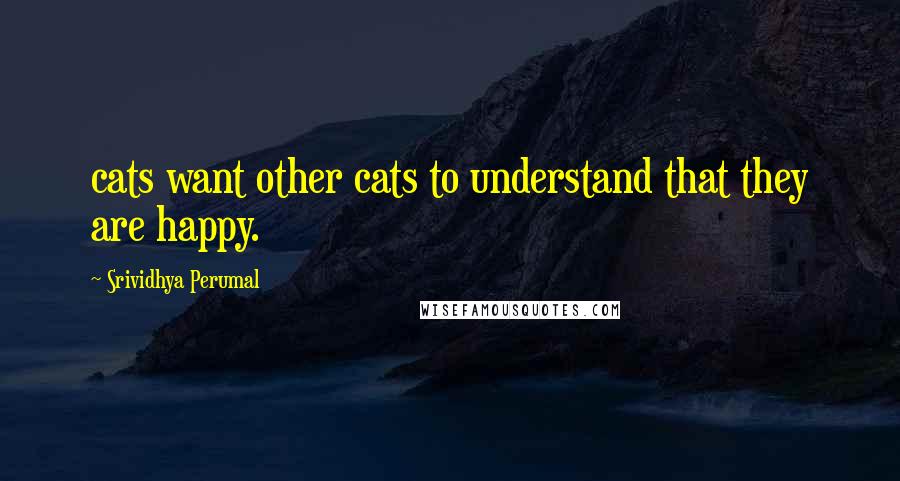Srividhya Perumal Quotes: cats want other cats to understand that they are happy.
