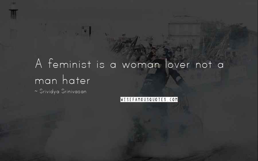 Srividya Srinivasan Quotes: A feminist is a woman lover not a man hater