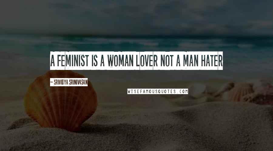 Srividya Srinivasan Quotes: A feminist is a woman lover not a man hater