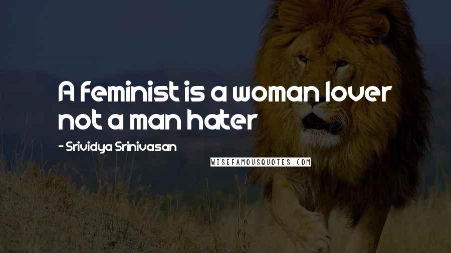 Srividya Srinivasan Quotes: A feminist is a woman lover not a man hater