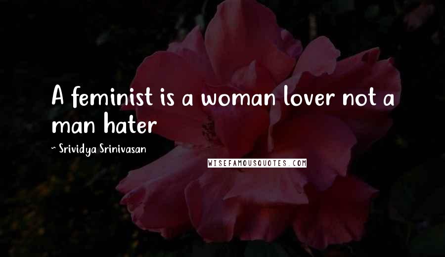 Srividya Srinivasan Quotes: A feminist is a woman lover not a man hater