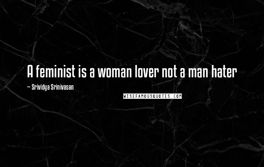 Srividya Srinivasan Quotes: A feminist is a woman lover not a man hater