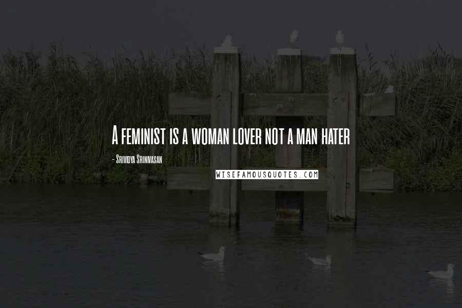 Srividya Srinivasan Quotes: A feminist is a woman lover not a man hater