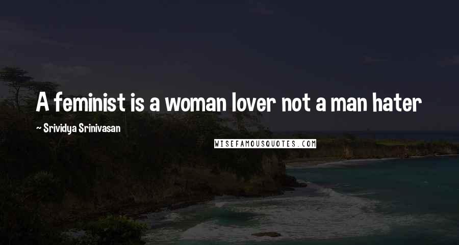 Srividya Srinivasan Quotes: A feminist is a woman lover not a man hater