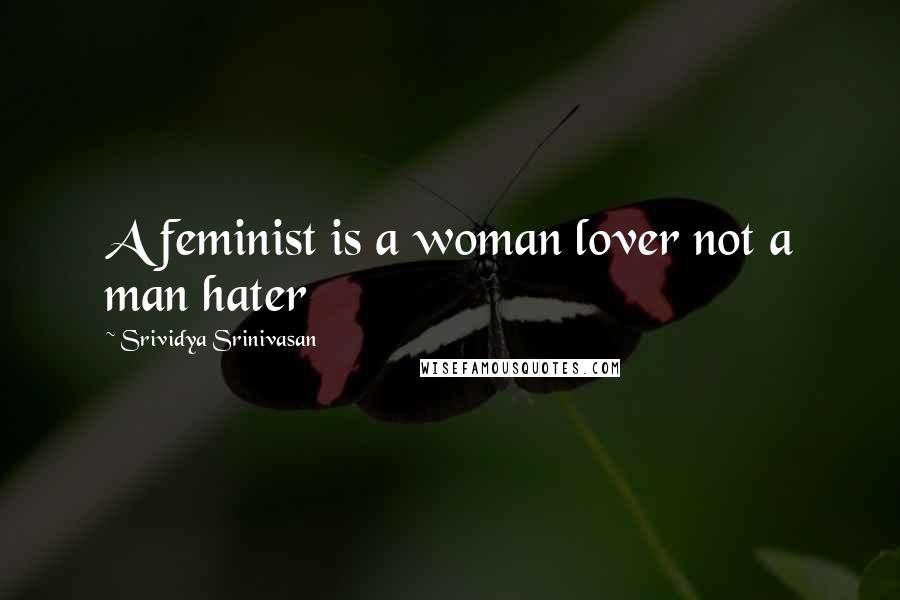 Srividya Srinivasan Quotes: A feminist is a woman lover not a man hater