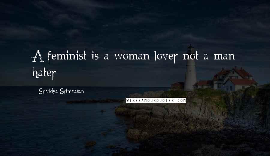 Srividya Srinivasan Quotes: A feminist is a woman lover not a man hater