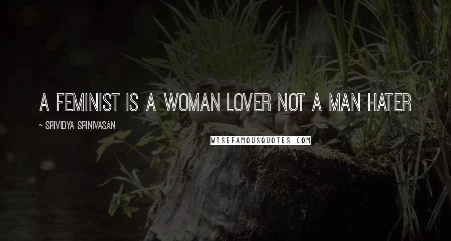 Srividya Srinivasan Quotes: A feminist is a woman lover not a man hater