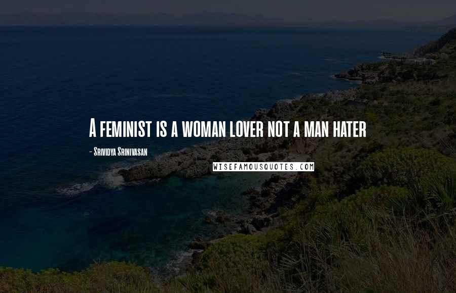 Srividya Srinivasan Quotes: A feminist is a woman lover not a man hater