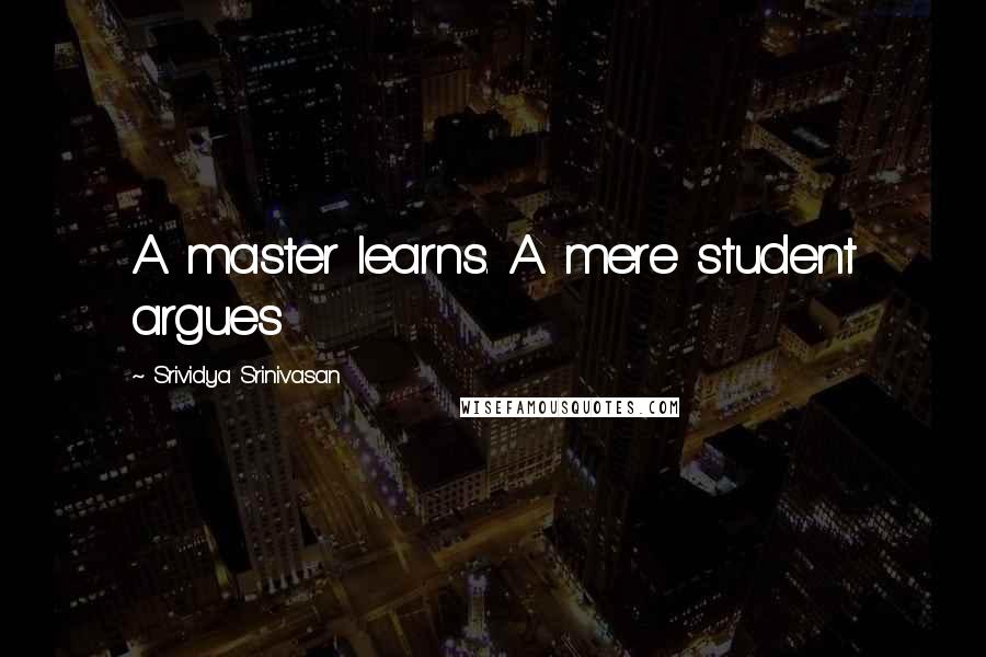 Srividya Srinivasan Quotes: A master learns. A mere student argues