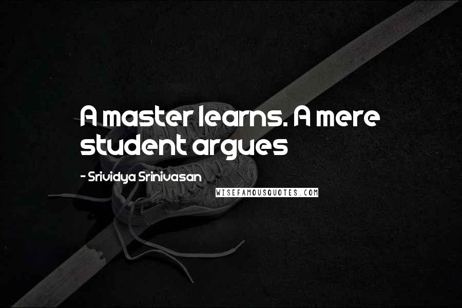 Srividya Srinivasan Quotes: A master learns. A mere student argues