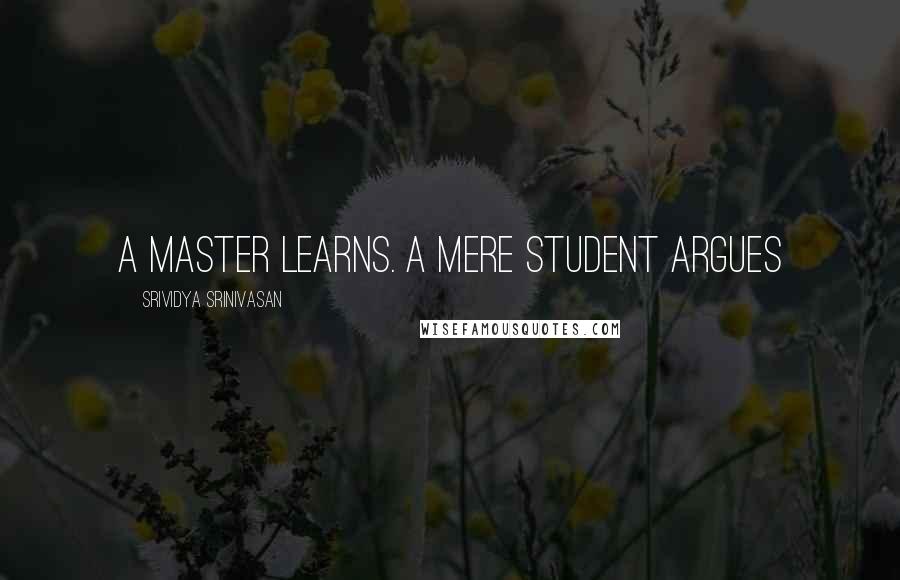 Srividya Srinivasan Quotes: A master learns. A mere student argues
