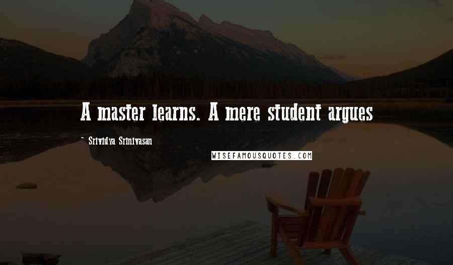 Srividya Srinivasan Quotes: A master learns. A mere student argues