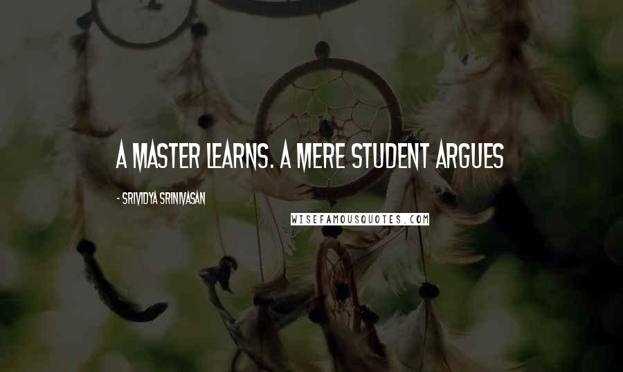 Srividya Srinivasan Quotes: A master learns. A mere student argues