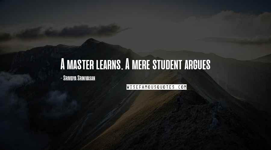 Srividya Srinivasan Quotes: A master learns. A mere student argues