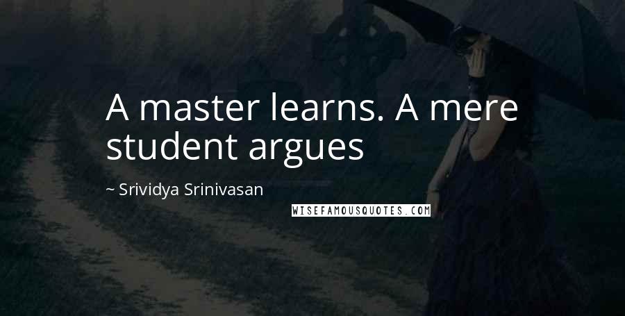 Srividya Srinivasan Quotes: A master learns. A mere student argues