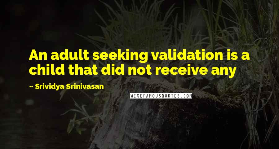 Srividya Srinivasan Quotes: An adult seeking validation is a child that did not receive any