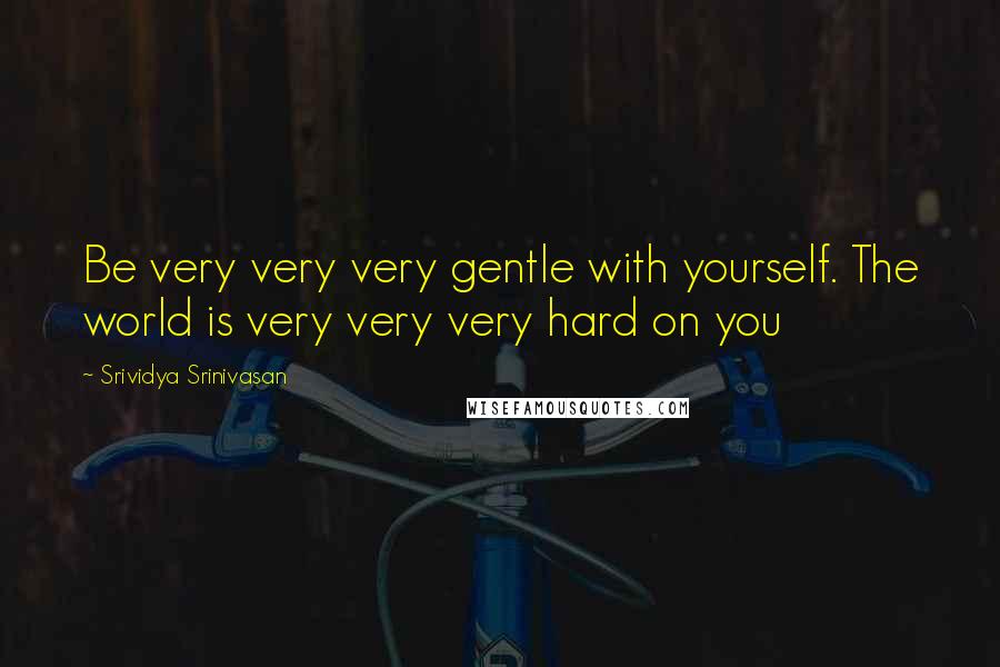 Srividya Srinivasan Quotes: Be very very very gentle with yourself. The world is very very very hard on you