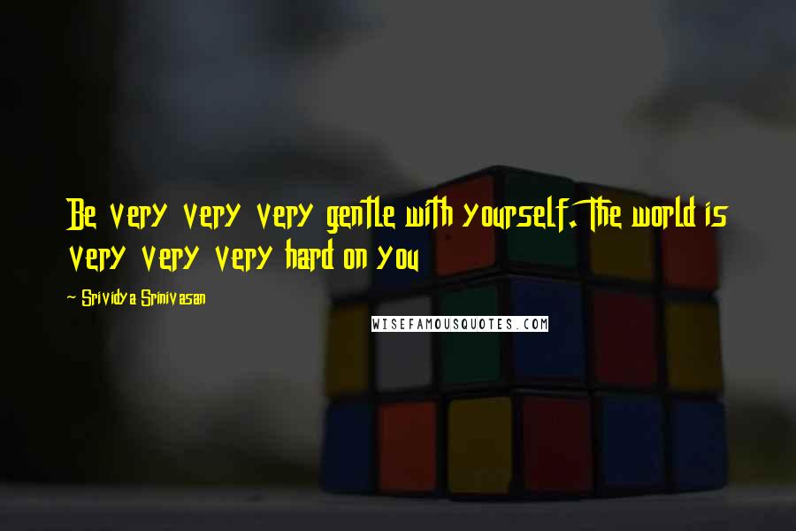 Srividya Srinivasan Quotes: Be very very very gentle with yourself. The world is very very very hard on you