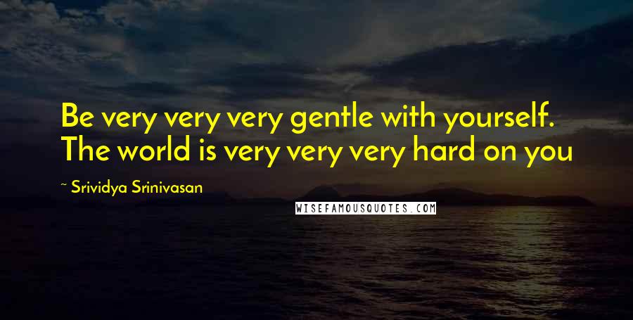 Srividya Srinivasan Quotes: Be very very very gentle with yourself. The world is very very very hard on you